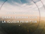 Aprendiendo a orar y esperar con la iglesia primitiva
