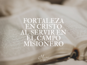 Fortaleza en Cristo al servir en el campo misionero
