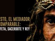 Cristo, el Mediador incomparable: Profeta, Sacerdote y Rey